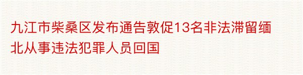九江市柴桑区发布通告敦促13名非法滞留缅北从事违法犯罪人员回国