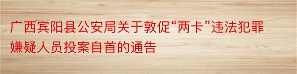 广西宾阳县公安局关于敦促“两卡”违法犯罪嫌疑人员投案自首的通告