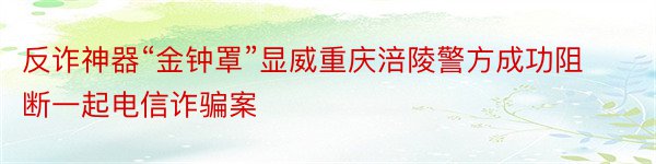 反诈神器“金钟罩”显威重庆涪陵警方成功阻断一起电信诈骗案