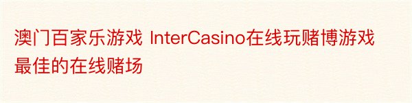 澳门百家乐游戏 InterCasino在线玩赌博游戏最佳的在线赌场