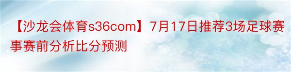 【沙龙会体育s36com】7月17日推荐3场足球赛事赛前分析比分预测