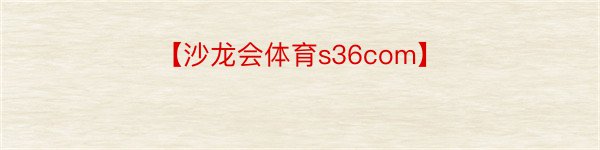 【沙龙会体育s36com】