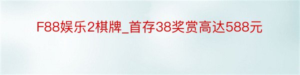 F88娱乐2棋牌_首存38奖赏高达588元